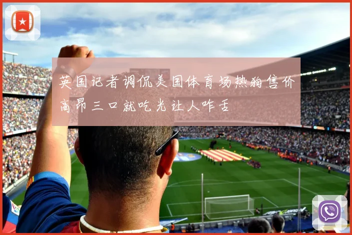 英国记者调侃美国体育场热狗售价高昂三口就吃光让人咋舌