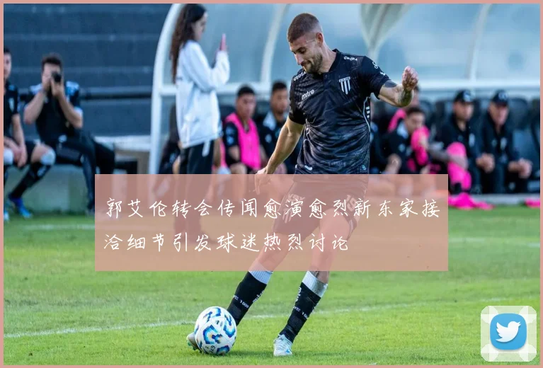 郭艾伦转会传闻愈演愈烈新东家接洽细节引发球迷热烈讨论
