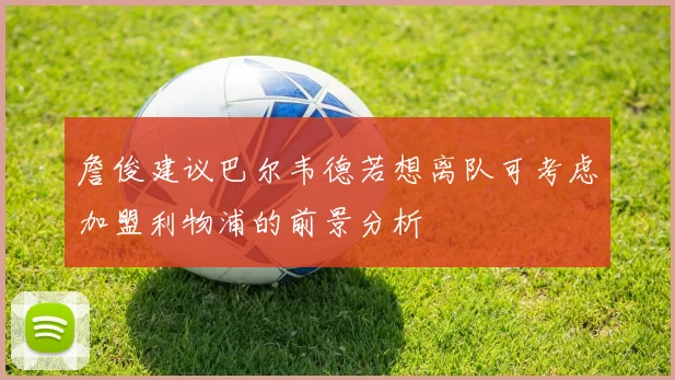 詹俊建议巴尔韦德若想离队可考虑加盟利物浦的前景分析
