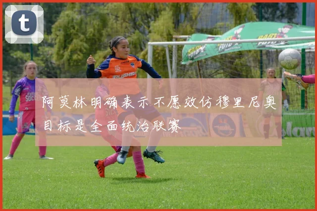 阿莫林明确表示不愿效仿穆里尼奥目标是全面统治联赛