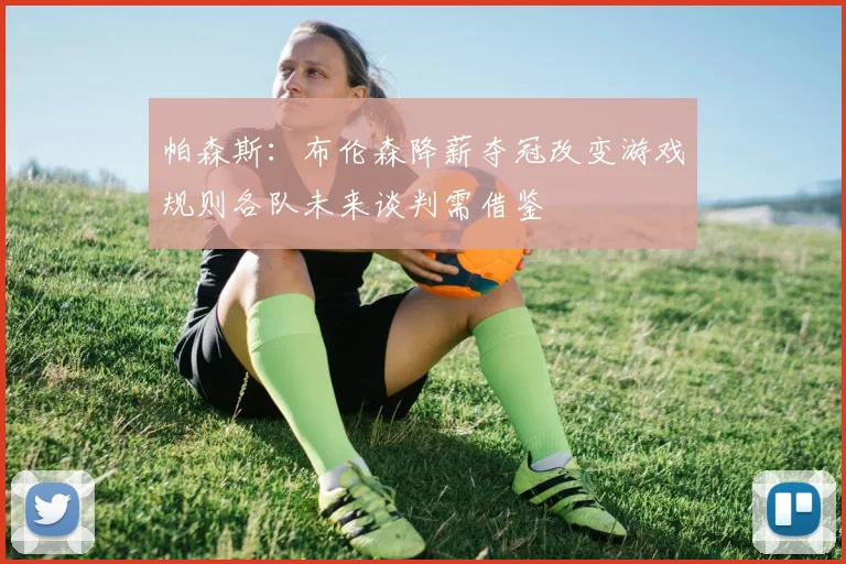 帕森斯:布伦森降薪夺冠改变游戏规则各队未来谈判需借鉴