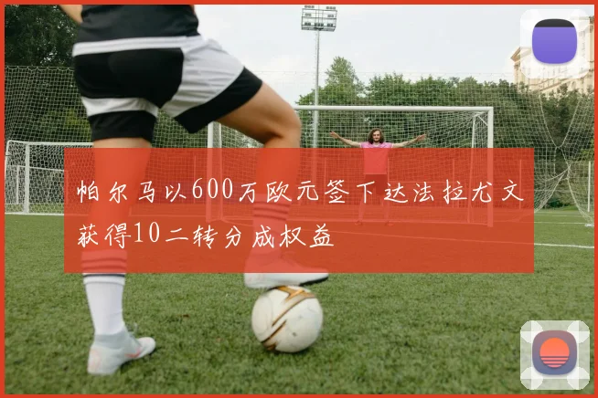 帕尔马以600万欧元签下达法拉尤文获得10二转分成权益