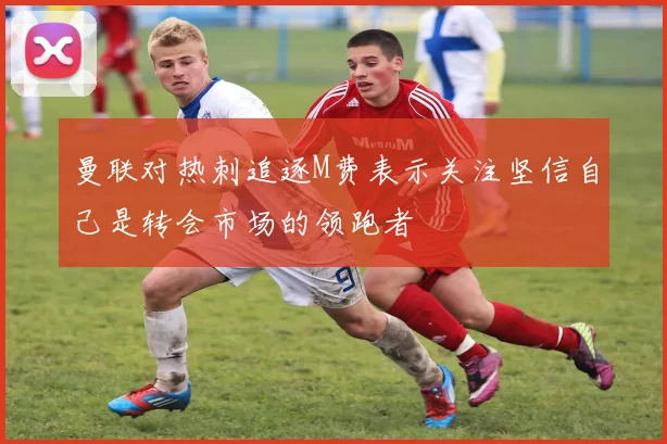 曼联对热刺追逐M费表示关注坚信自己是转会市场的领跑者
