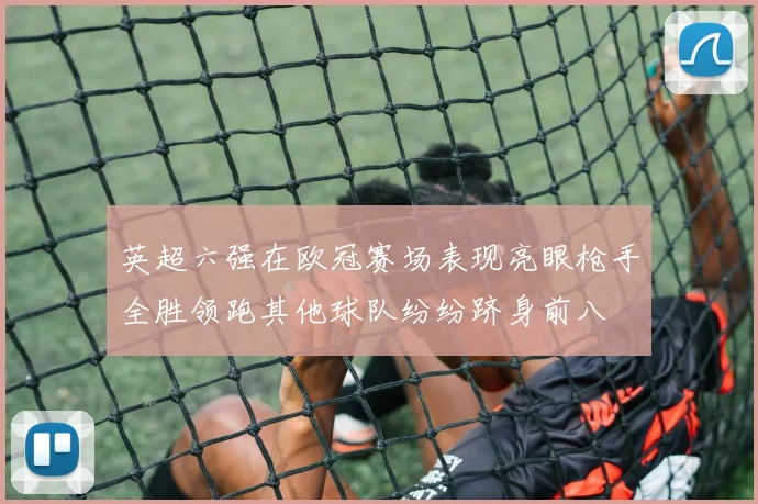 英超六强在欧冠赛场表现亮眼枪手全胜领跑其他球队纷纷跻身前八