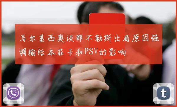 马尔基西奥谈那不勒斯出局原因强调输给本菲卡和PSV的影响