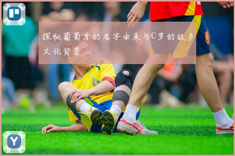 探秘葡萄牙的名字由来与C罗的故乡文化背景
