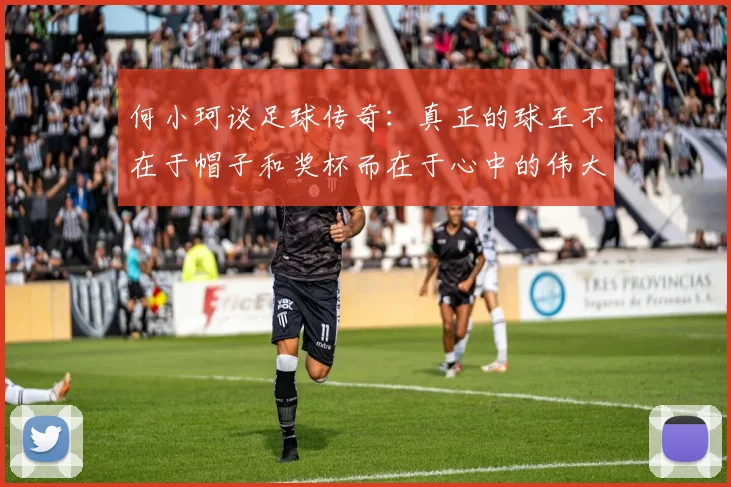 何小珂谈足球传奇：真正的球王不在于帽子和奖杯而在于心中的伟大