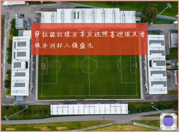 萨拉赫社媒分享庆祝照喜迎埃及晋级非洲杯八强盛况