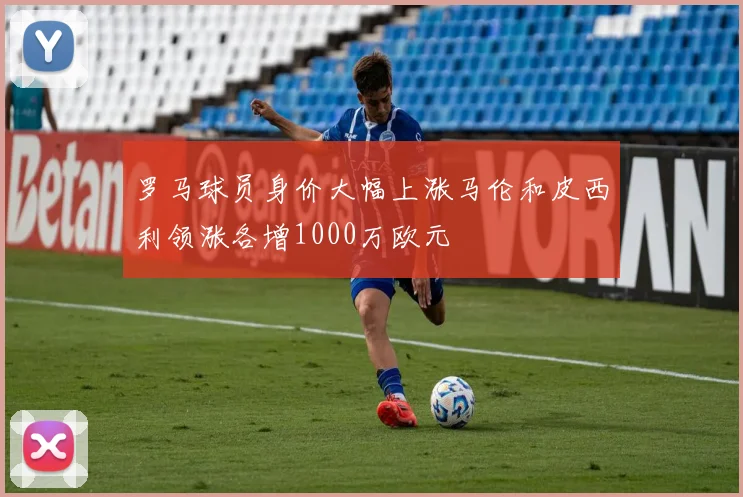 罗马球员身价大幅上涨马伦和皮西利领涨各增1000万欧元