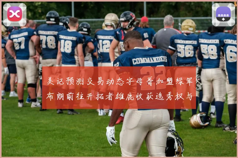 美记预测交易动态字母哥加盟绿军布朗前往开拓者雄鹿收获选秀权与年轻球员