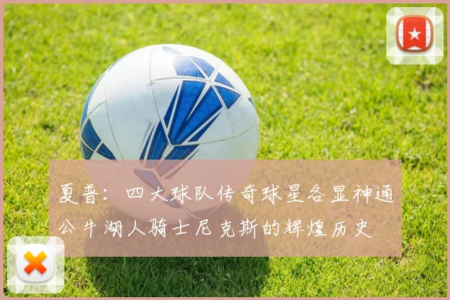 夏普：四大球队传奇球星各显神通公牛湖人骑士尼克斯的辉煌历史