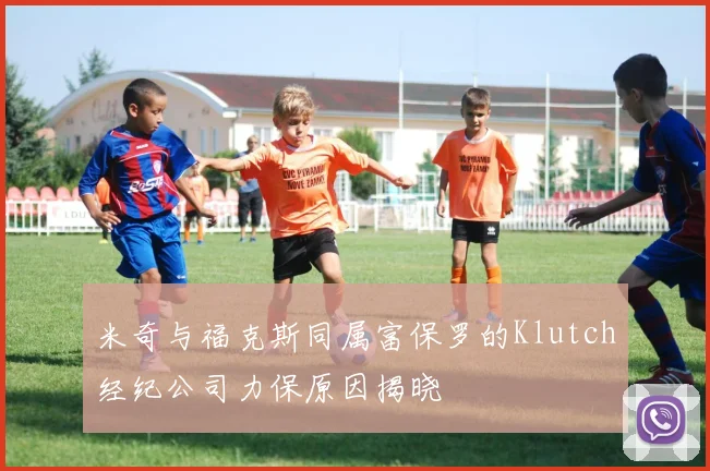 米奇与福克斯同属富保罗的Klutch经纪公司力保原因揭晓