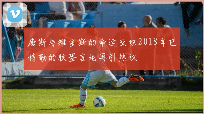 唐斯与维金斯的命运交织2018年巴特勒的软蛋言论再引热议