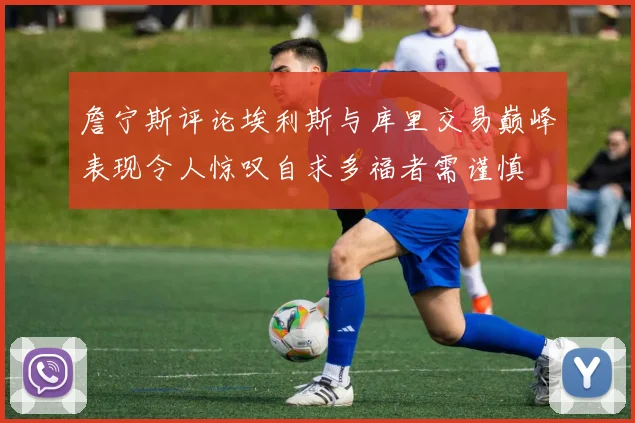詹宁斯评论埃利斯与库里交易巅峰表现令人惊叹自求多福者需谨慎
