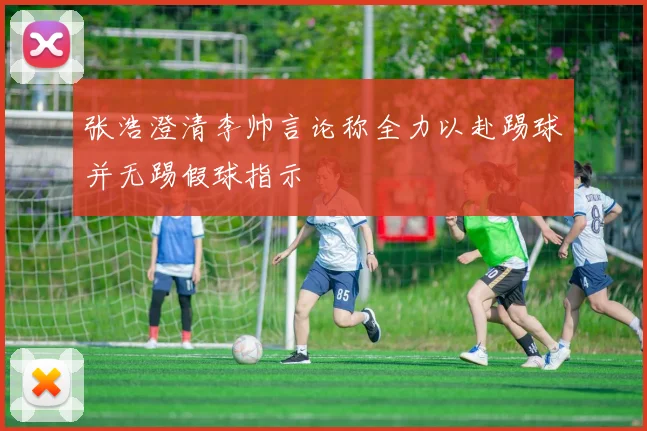 张浩澄清李帅言论称全力以赴踢球并无踢假球指示
