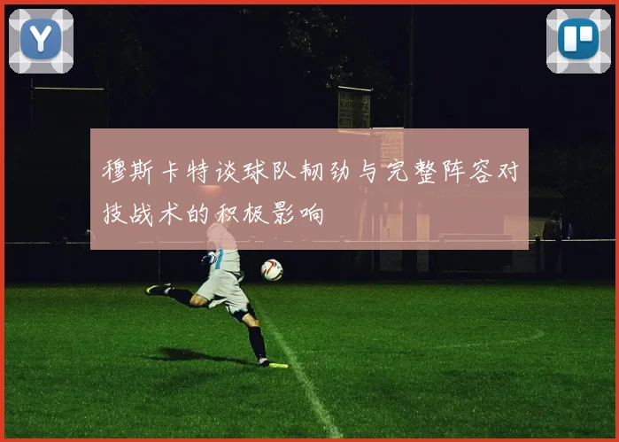穆斯卡特谈球队韧劲与完整阵容对技战术的积极影响