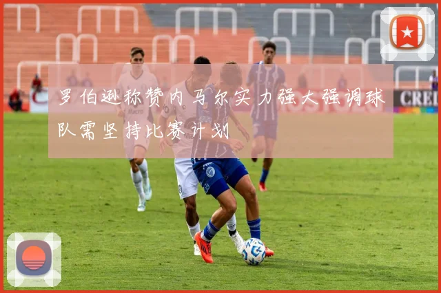 罗伯逊称赞内马尔实力强大强调球队需坚持比赛计划