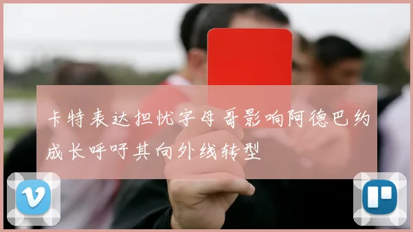 卡特表达担忧字母哥影响阿德巴约成长呼吁其向外线转型