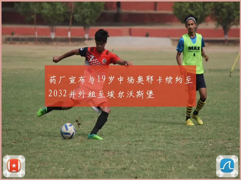药厂宣布与19岁中场奥耶卡续约至2032并外租至埃尔沃斯堡