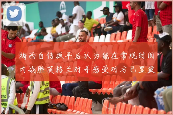 梅西自信扳平后认为能在常规时间内战胜英格兰对手感受对方已显疲态