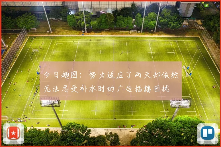 今日趣图：努力适应了两天却依然无法忍受补水时的广告插播困扰