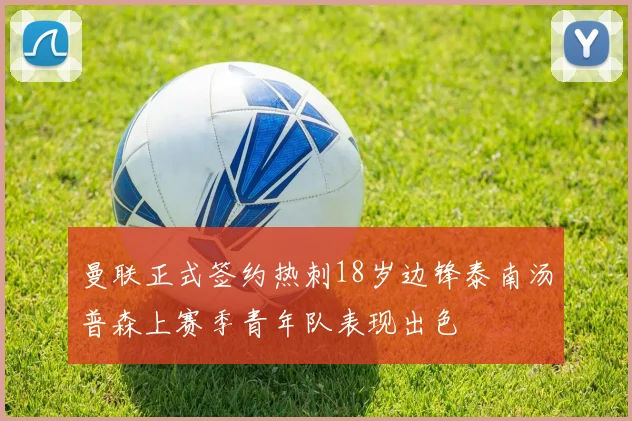 曼联正式签约热刺18岁边锋泰南汤普森上赛季青年队表现出色