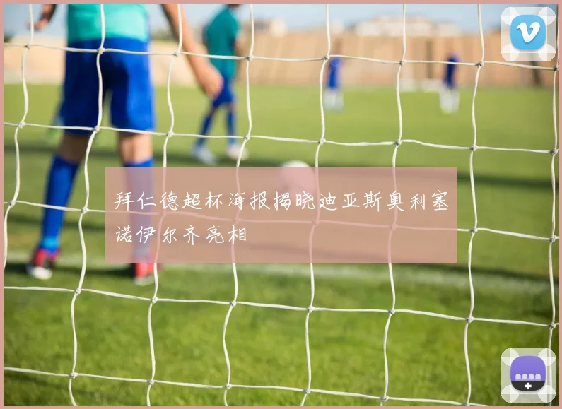 拜仁德超杯海报揭晓迪亚斯奥利塞诺伊尔齐亮相