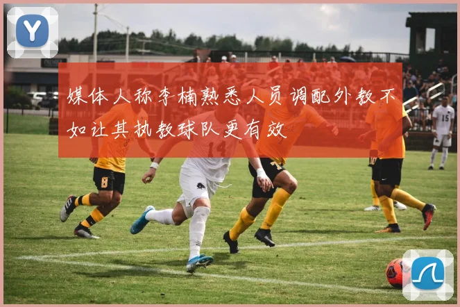媒体人称李楠熟悉人员调配外教不如让其执教球队更有效