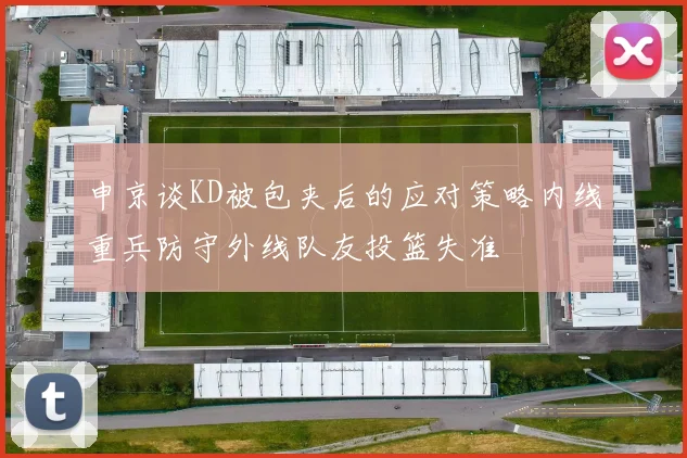 申京谈KD被包夹后的应对策略内线重兵防守外线队友投篮失准
