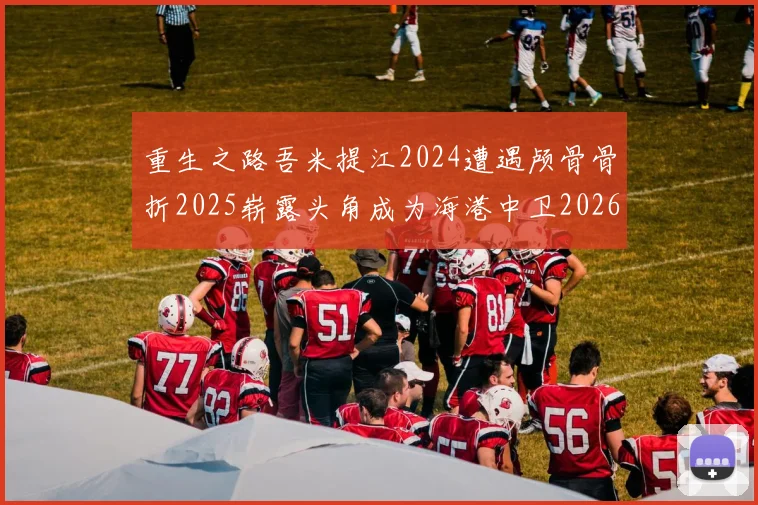 重生之路吾米提江2024遭遇颅骨骨折2025崭露头角成为海港中卫2026冲击U23冠军
