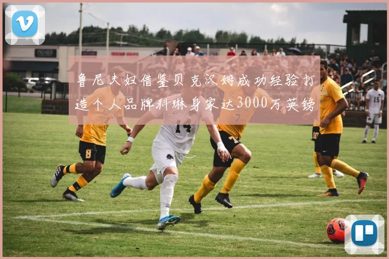 鲁尼夫妇借鉴贝克汉姆成功经验打造个人品牌科琳身家达3000万英镑