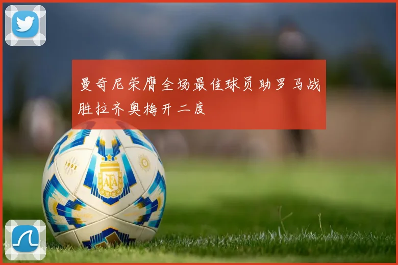 曼奇尼荣膺全场最佳球员助罗马战胜拉齐奥梅开二度