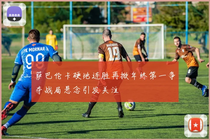 萨巴伦卡硬地连胜再掀年终第一争夺战局悬念引发关注