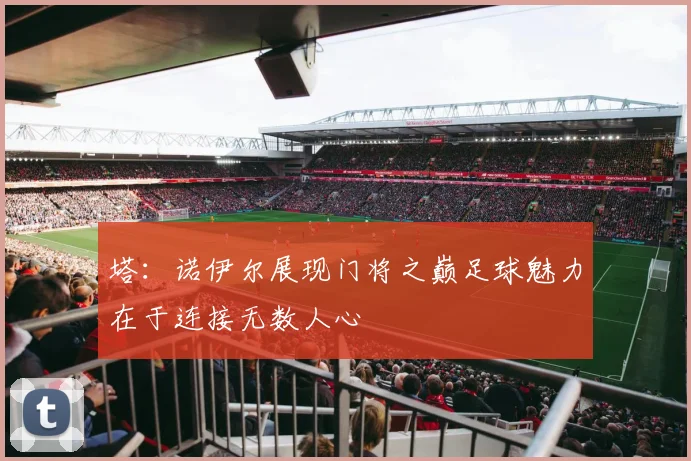 塔:诺伊尔展现门将之巅足球魅力在于连接无数人心