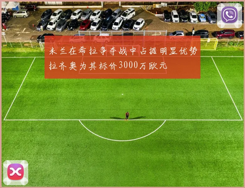 米兰在希拉争夺战中占据明显优势拉齐奥为其标价3000万欧元