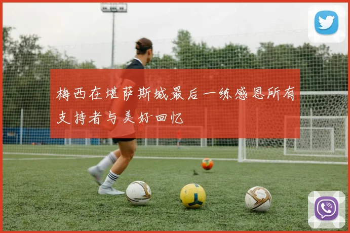 梅西在堪萨斯城最后一练感恩所有支持者与美好回忆