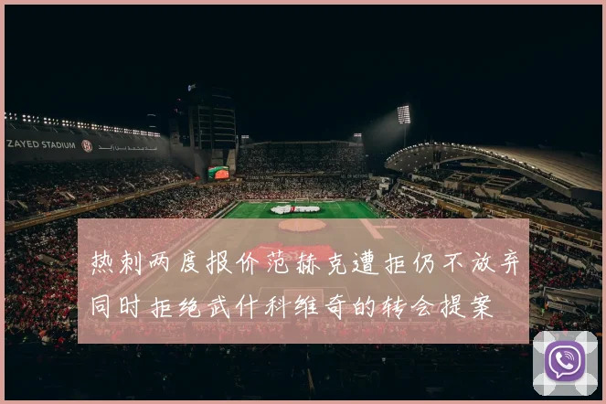 热刺两度报价范赫克遭拒仍不放弃同时拒绝武什科维奇的转会提案