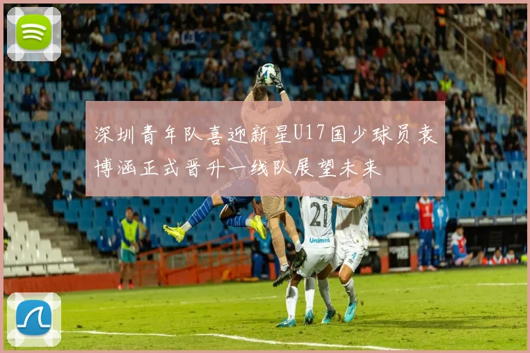 深圳青年队喜迎新星U17国少球员袁博涵正式晋升一线队展望未来