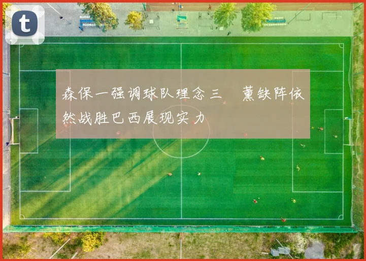 森保一强调球队理念三笘薰缺阵依然战胜巴西展现实力