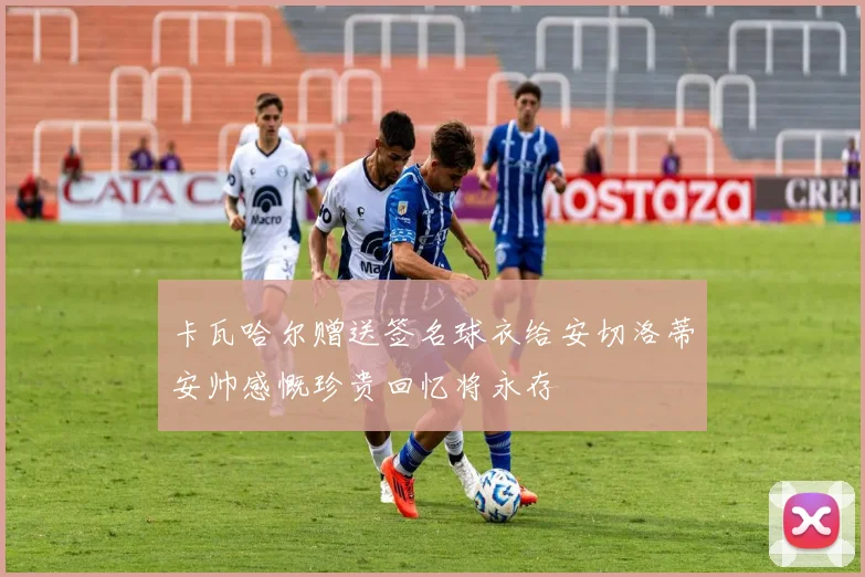 卡瓦哈尔赠送签名球衣给安切洛蒂安帅感慨珍贵回忆将永存