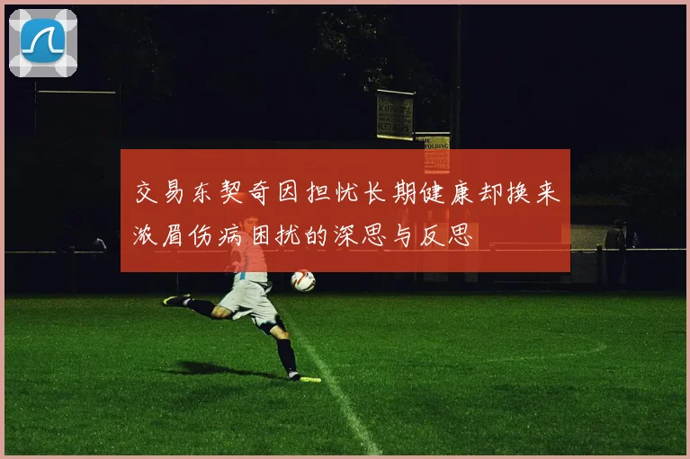 交易东契奇因担忧长期健康却换来浓眉伤病困扰的深思与反思