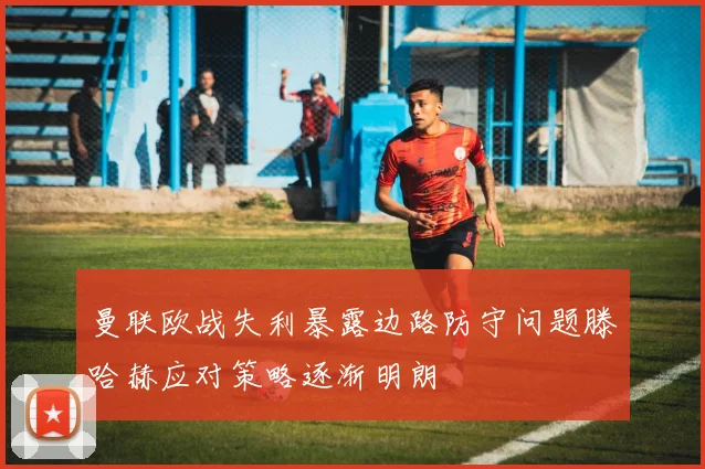 曼联欧战失利暴露边路防守问题滕哈赫应对策略逐渐明朗