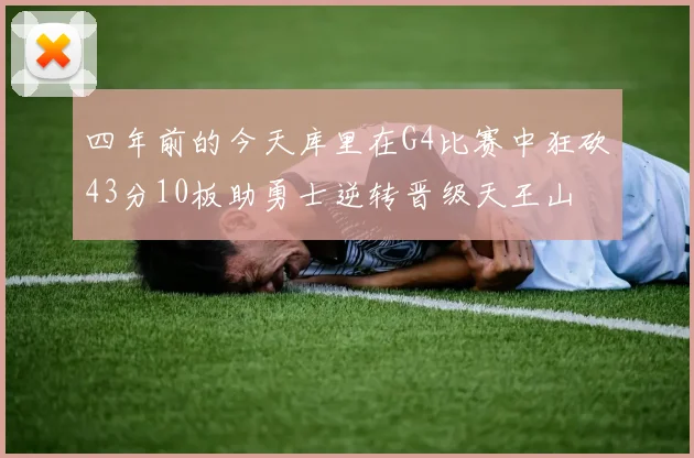 四年前的今天库里在G4比赛中狂砍43分10板助勇士逆转晋级天王山