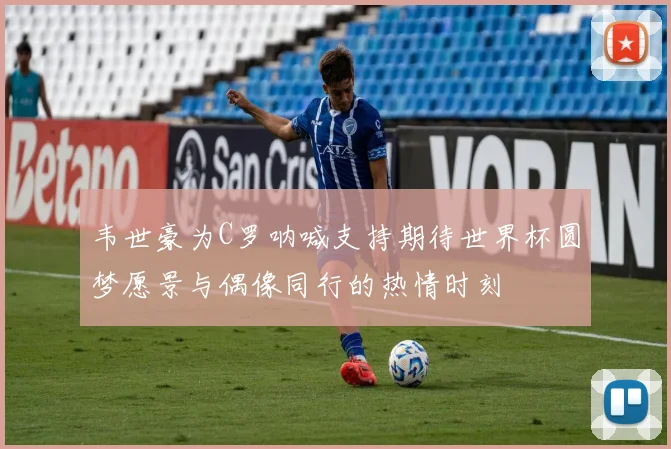 韦世豪为C罗呐喊支持期待世界杯圆梦愿景与偶像同行的热情时刻