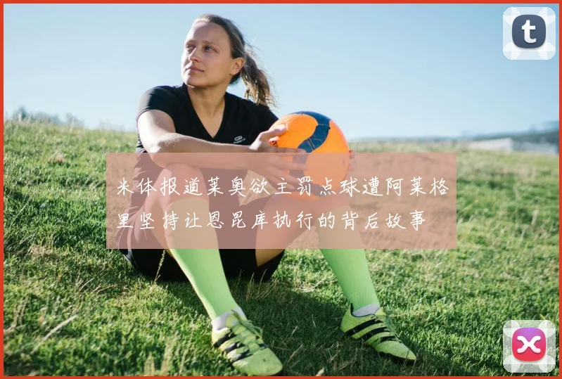 米体报道莱奥欲主罚点球遭阿莱格里坚持让恩昆库执行的背后故事