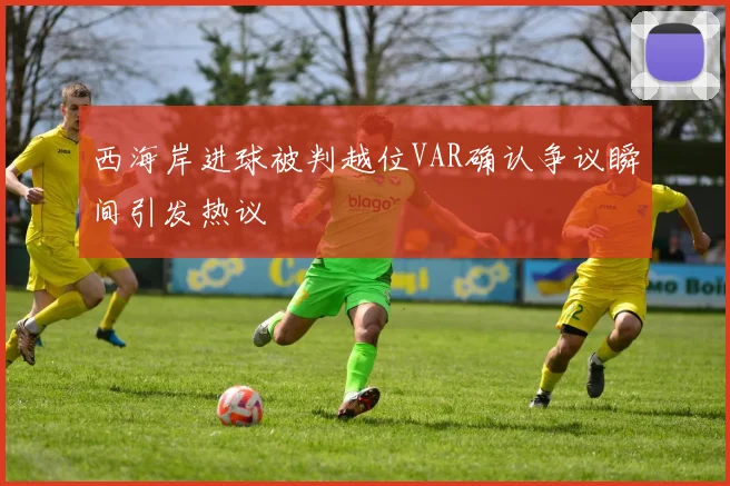 西海岸进球被判越位VAR确认争议瞬间引发热议
