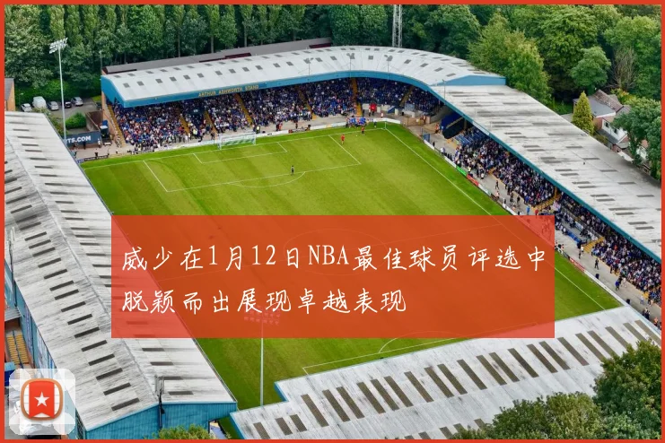 威少在1月12日NBA最佳球员评选中脱颖而出展现卓越表现