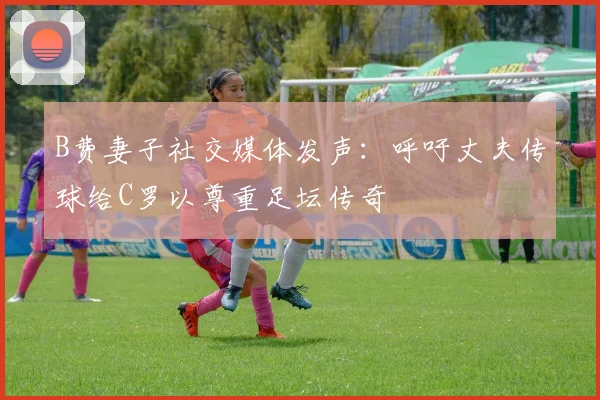 B费妻子社交媒体发声：呼吁丈夫传球给C罗以尊重足坛传奇